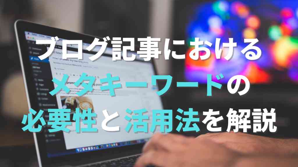 ブログ記事におけるメタキーワードを設定する必要性と活用法を解説