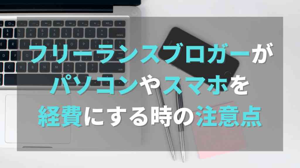 フリーランスブロガーがパソコンやスマホを経費にする時の注意点