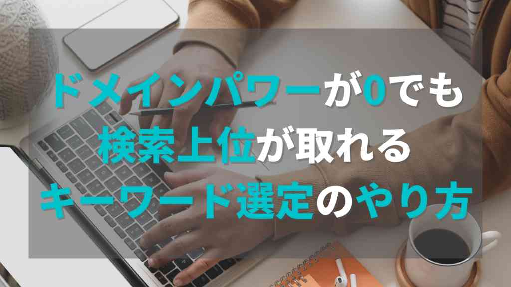 ドメインパワーが0でも検索結果1位が取れるキーワード選定するまでの手順