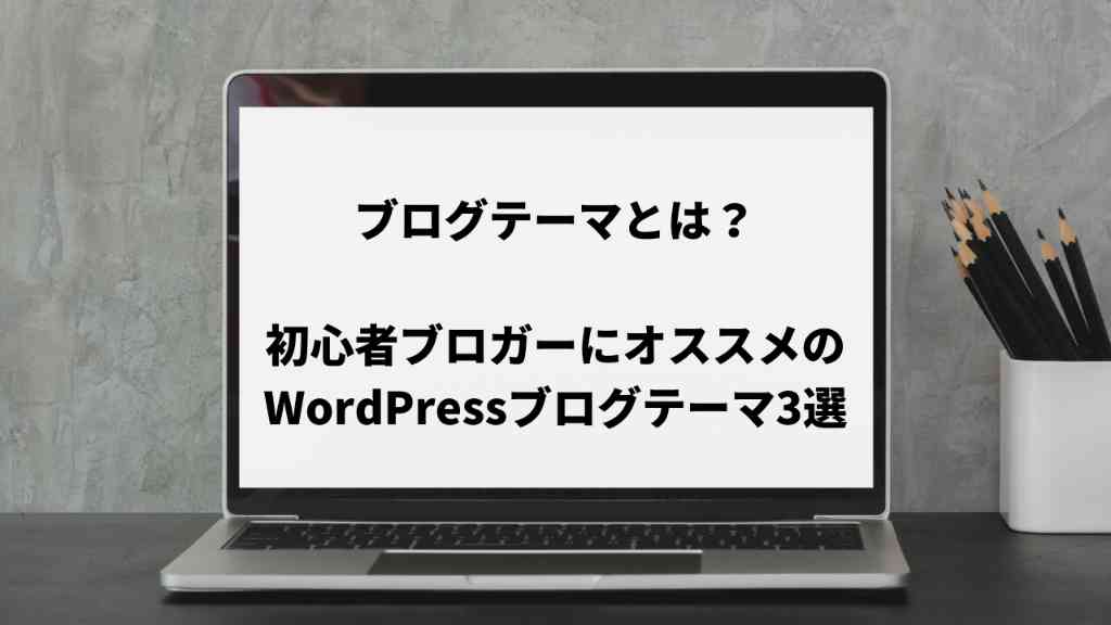 ブログテーマとは？初心者ブロガーにオススメのWordPressブログテーマ3選