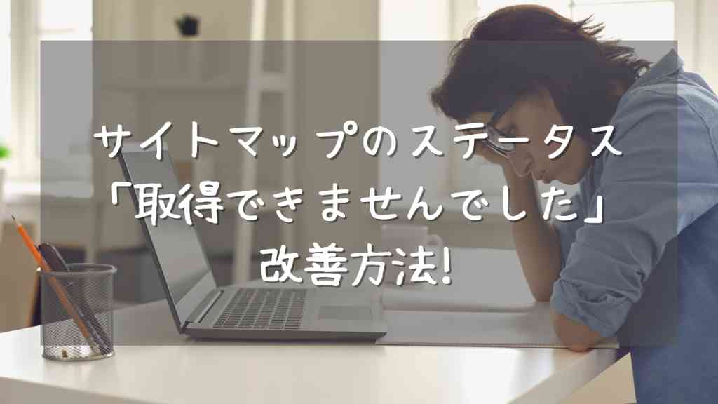 サイトマップのステータス「取得できませんでした」を改善した方法【Googleサーチコンソール】