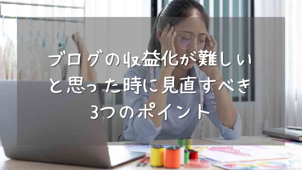 ブログの収益化が難しいと思った時に見直すべき3つのポイント