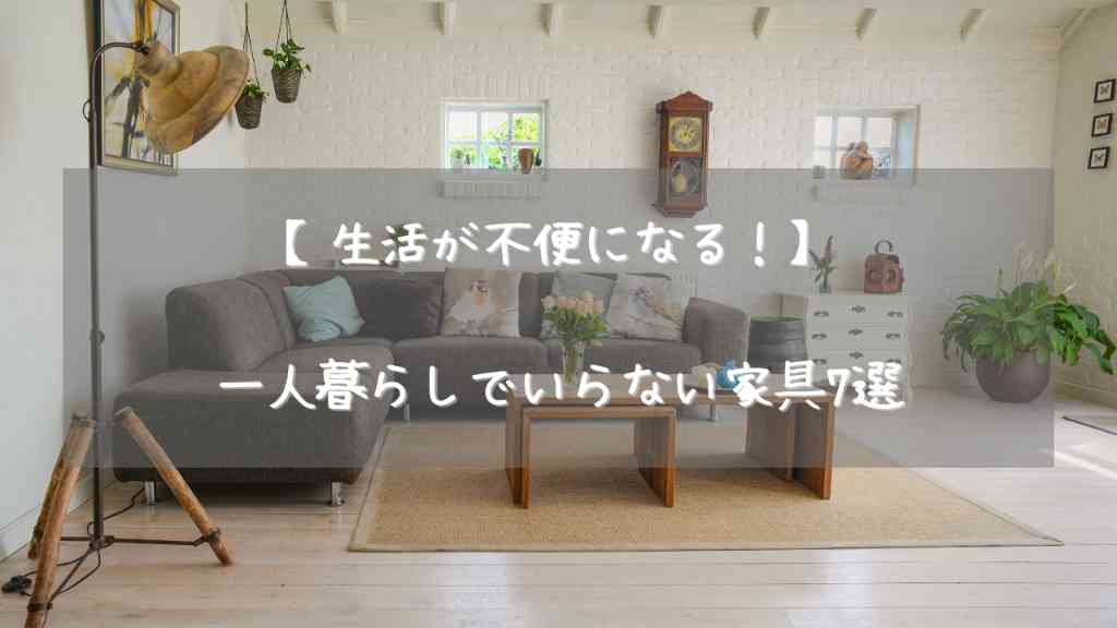 部屋に置くと邪魔になる一人暮らしでいらない家具まとめ