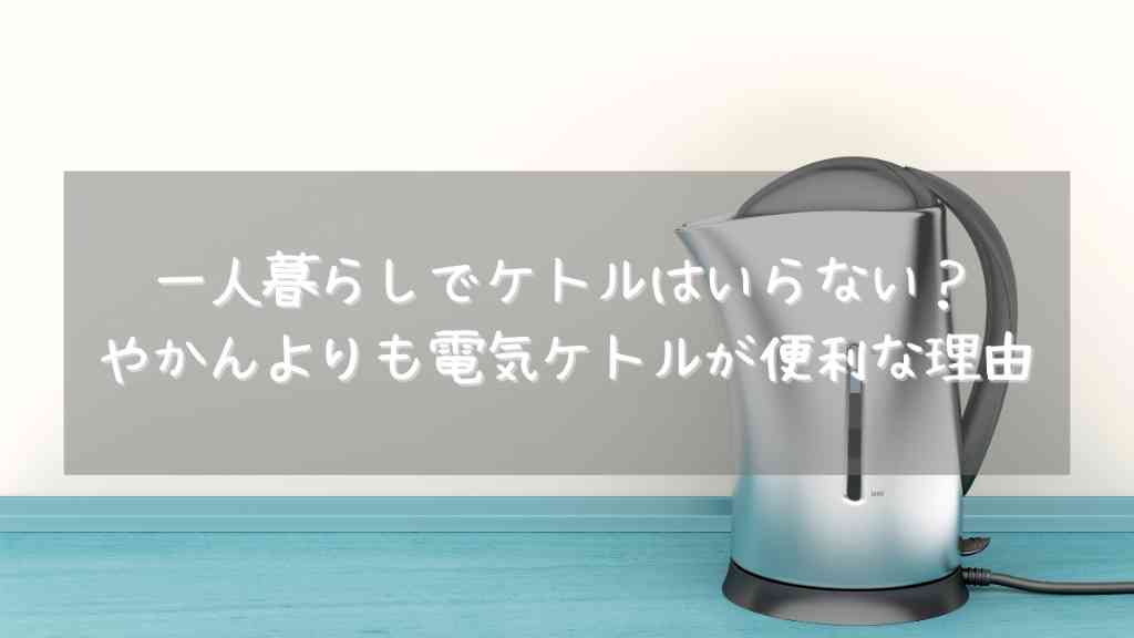 電気ケトルはいらないと思ってはいけない！一人暮らしをしてやかんよりも便利に感じた3つのメリット