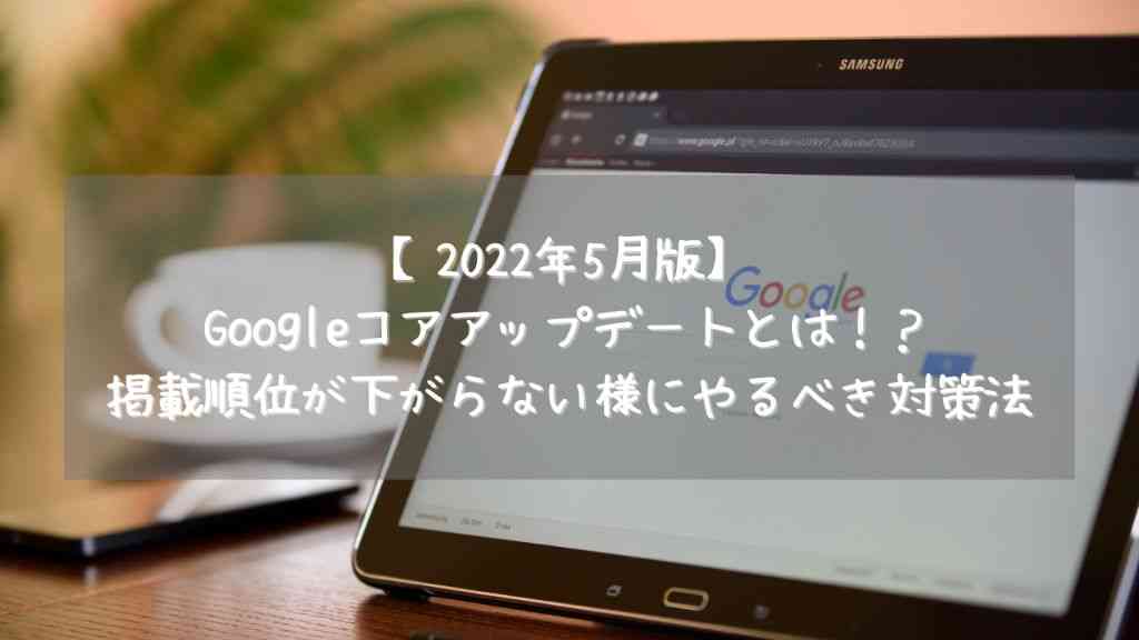 【2022年5月版】Googleコアアップデートとは！？掲載順位が下がらない様にやるべき対策法