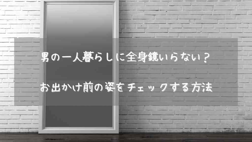 男の一人暮らしに全身鏡いらない？お出かけ前の姿をチェックする方法