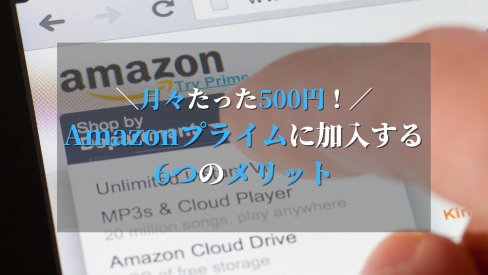 月額たった500円で生活が充実！Amazonプライムに加入するべき6つのメリット